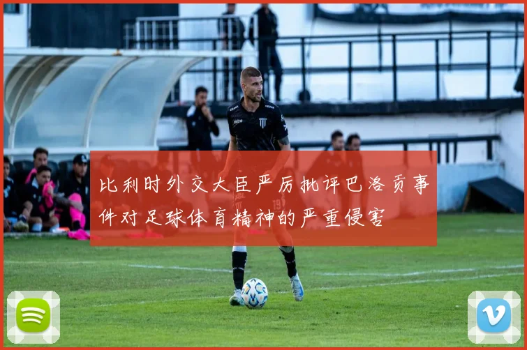 比利时外交大臣严厉批评巴洛贡事件对足球体育精神的严重侵害