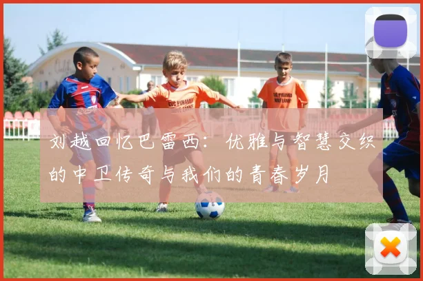 刘越回忆巴雷西：优雅与智慧交织的中卫传奇与我们的青春岁月
