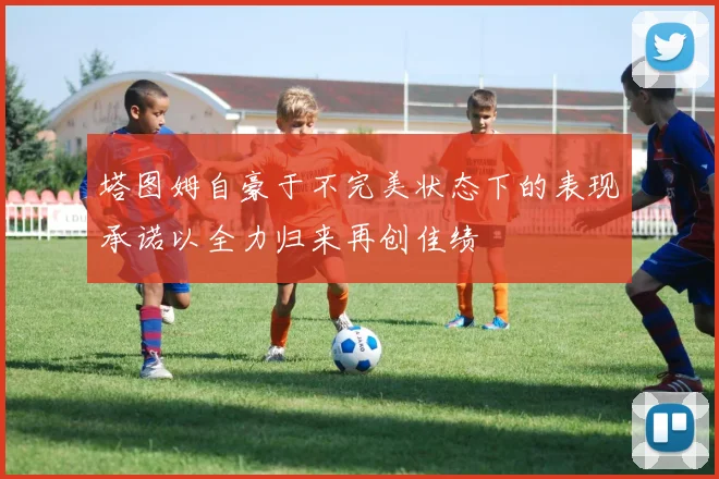 塔图姆自豪于不完美状态下的表现承诺以全力归来再创佳绩
