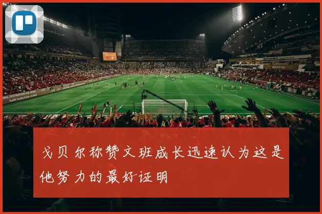 戈贝尔称赞文班成长迅速认为这是他努力的最好证明