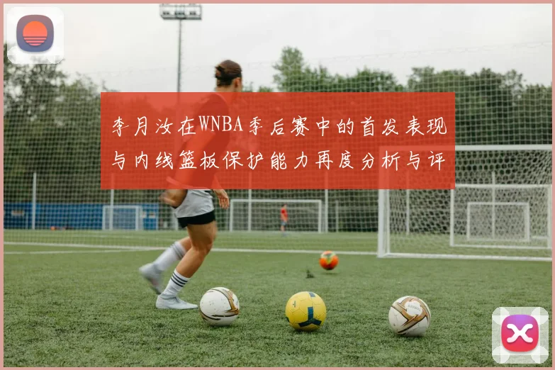 李月汝在WNBA季后赛中的首发表现与内线篮板保护能力再度分析与评估