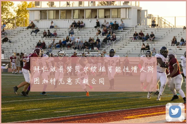 拜仁放弃努贝尔续租可能性增大斯图加特无意买断合同