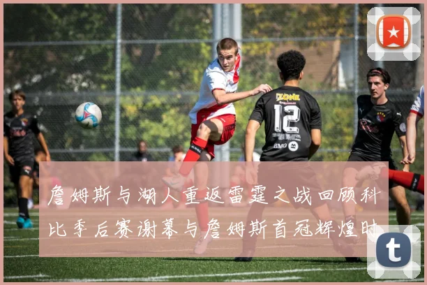 詹姆斯与湖人重返雷霆之战回顾科比季后赛谢幕与詹姆斯首冠辉煌时刻