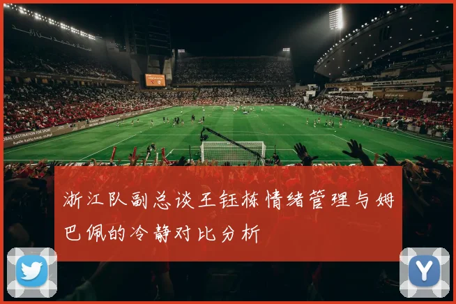 浙江队副总谈王钰栋情绪管理与姆巴佩的冷静对比分析