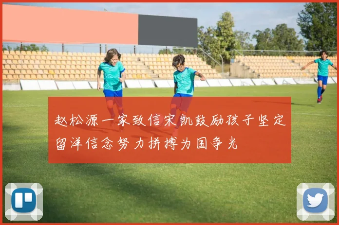 赵松源一家致信宋凯鼓励孩子坚定留洋信念努力拼搏为国争光