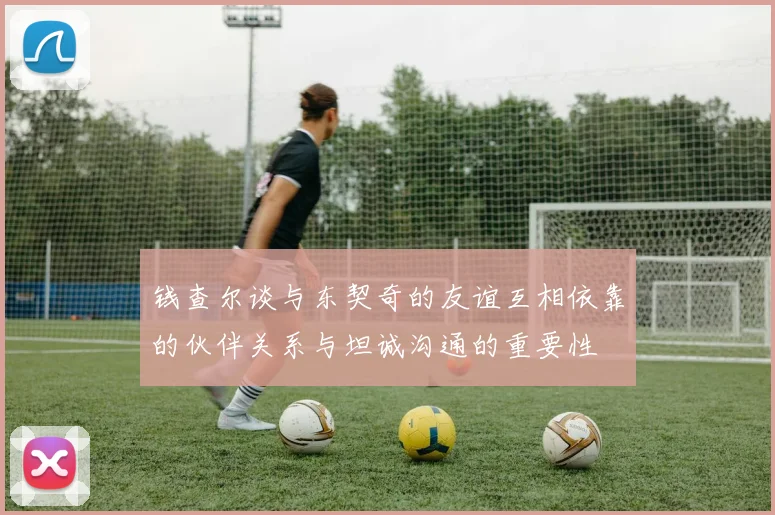 钱查尔谈与东契奇的友谊互相依靠的伙伴关系与坦诚沟通的重要性