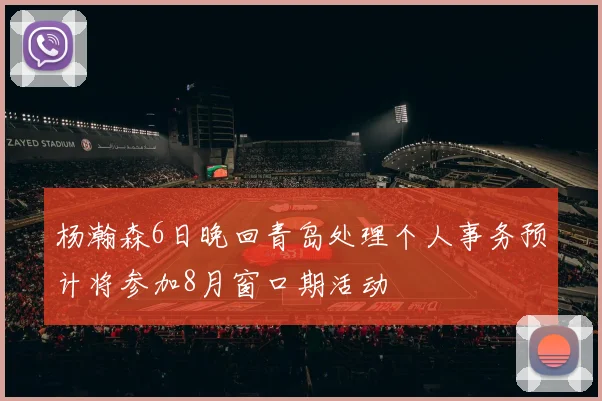 杨瀚森6日晚回青岛处理个人事务预计将参加8月窗口期活动