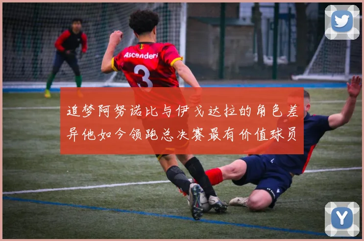 追梦阿努诺比与伊戈达拉的角色差异他如今领跑总决赛最有价值球员