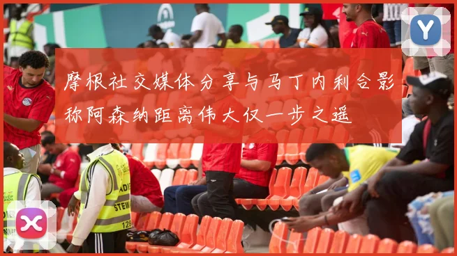 摩根社交媒体分享与马丁内利合影称阿森纳距离伟大仅一步之遥