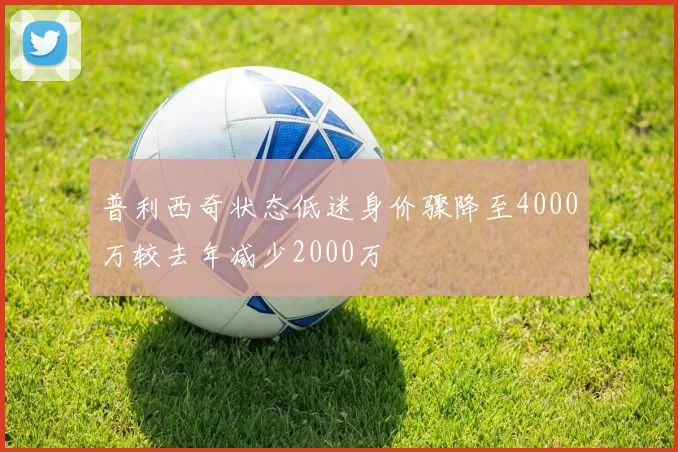 普利西奇状态低迷身价骤降至4000万较去年减少2000万