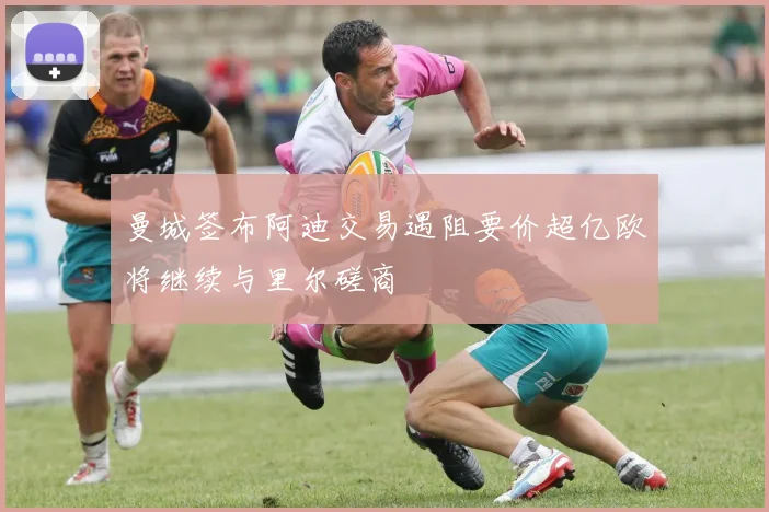 曼城签布阿迪交易遇阻要价超亿欧将继续与里尔磋商
