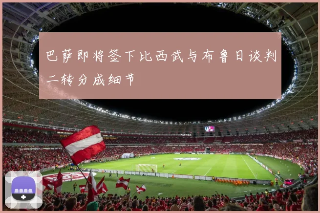巴萨即将签下比西武与布鲁日谈判二转分成细节