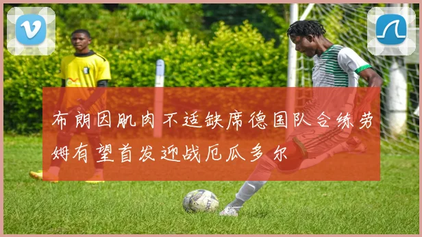 布朗因肌肉不适缺席德国队合练劳姆有望首发迎战厄瓜多尔