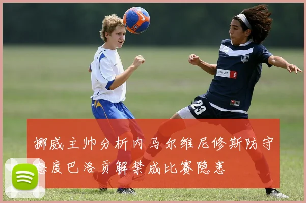 挪威主帅分析内马尔维尼修斯防守态度巴洛贡解禁成比赛隐患