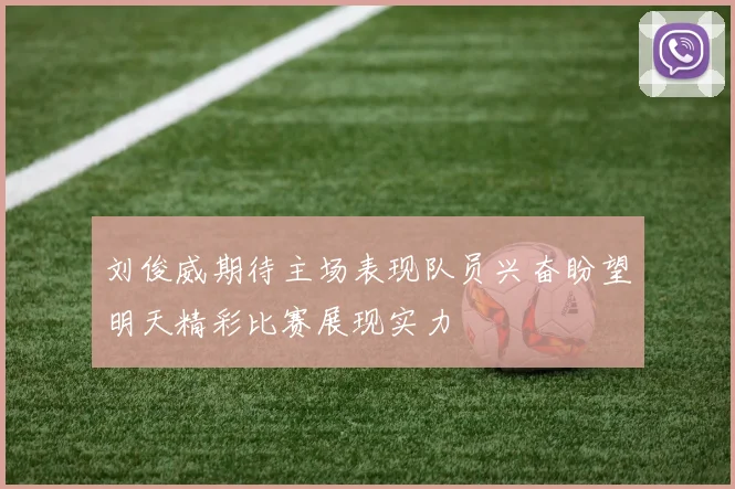 刘俊威期待主场表现队员兴奋盼望明天精彩比赛展现实力