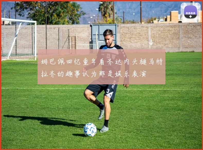 姆巴佩回忆童年看齐达内头槌马特拉齐的趣事认为那是娱乐表演