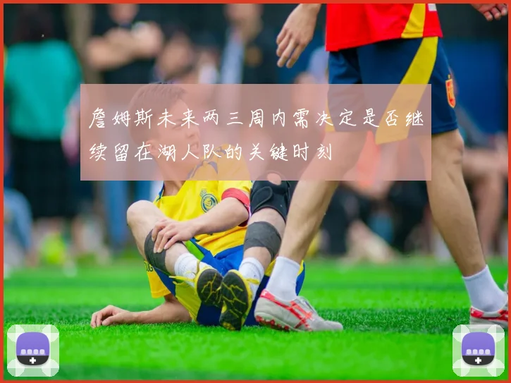 詹姆斯未来两三周内需决定是否继续留在湖人队的关键时刻