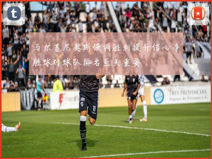 马尔基尼奥斯强调胜利提升信心净胜球对球队排名至关重要