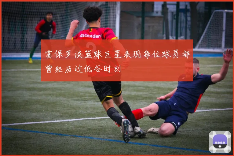 富保罗谈篮球巨星表现每位球员都曾经历过低谷时刻