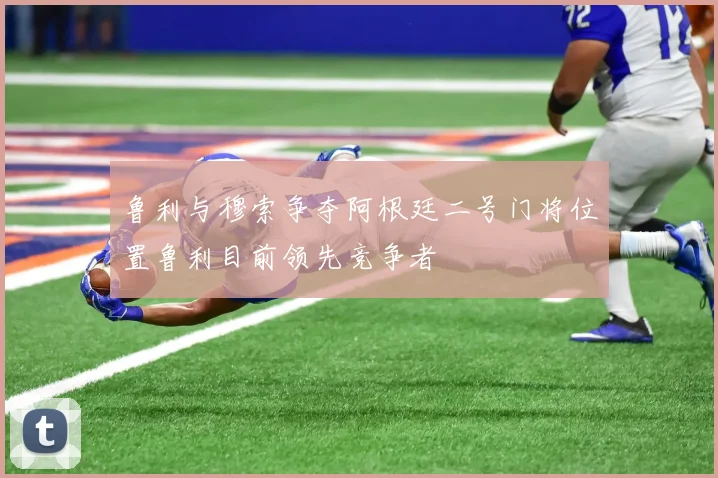 鲁利与穆索争夺阿根廷二号门将位置鲁利目前领先竞争者