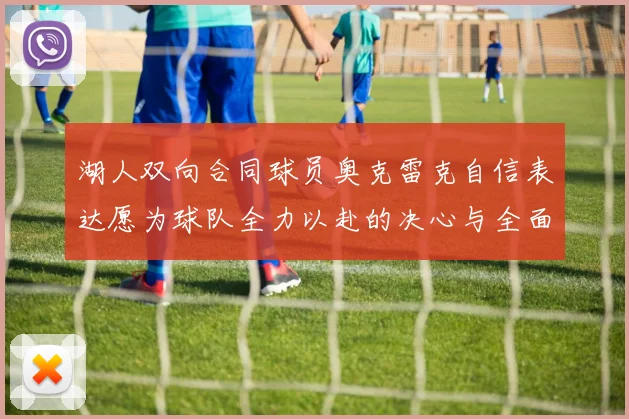 湖人双向合同球员奥克雷克自信表达愿为球队全力以赴的决心与全面能力