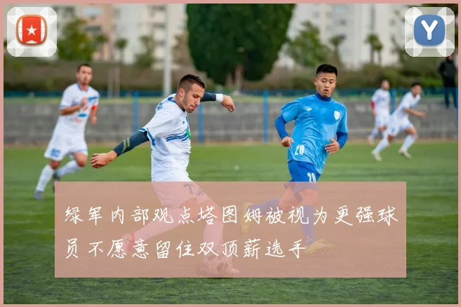 绿军内部观点塔图姆被视为更强球员不愿意留住双顶薪选手