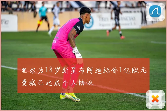 里尔为18岁新星布阿迪标价1亿欧元曼城已达成个人协议
