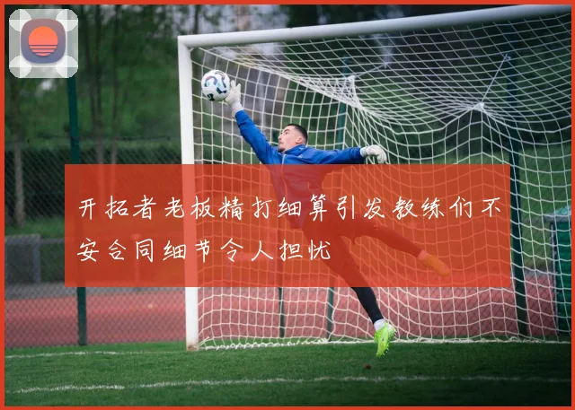 开拓者老板精打细算引发教练们不安合同细节令人担忧
