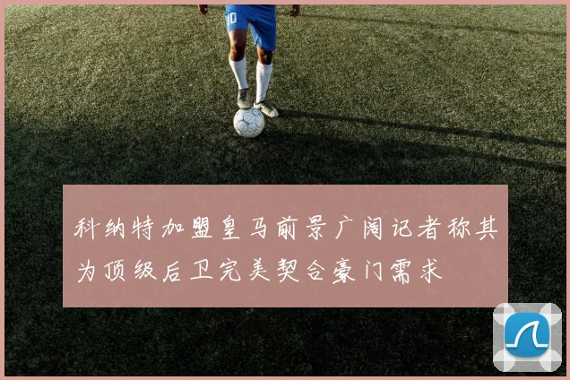 科纳特加盟皇马前景广阔记者称其为顶级后卫完美契合豪门需求