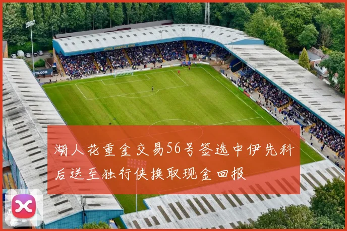 湖人花重金交易56号签选中伊先科后送至独行侠换取现金回报