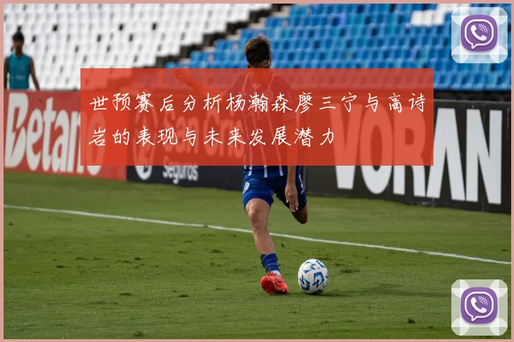 世预赛后分析杨瀚森廖三宁与高诗岩的表现与未来发展潜力